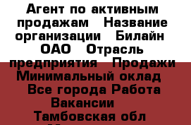 Агент по активным продажам › Название организации ­ Билайн, ОАО › Отрасль предприятия ­ Продажи › Минимальный оклад ­ 1 - Все города Работа » Вакансии   . Тамбовская обл.,Моршанск г.